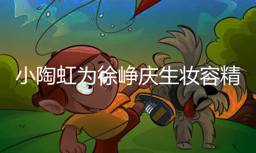 精致妆容人同庆生起吹框一虹为 两蜡烛小陶徐峥